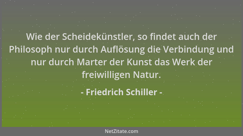 Friedrich Schiller - Wie der Scheidekünstler, so findet auch der Philosoph nur durch Auflösung die Verbindung und nur durch...