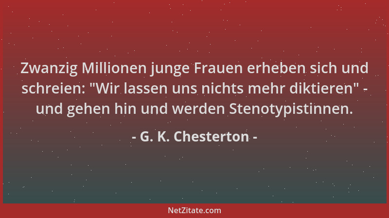 G. K. Chesterton - Zwanzig Millionen junge Frauen erheben sich und schreien:  "Wir lassen uns nichts mehr diktieren " - und g...