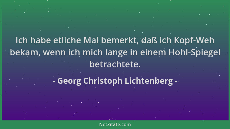 Georg Christoph Lichtenberg - Ich habe etliche Mal bemerkt, daß ich Kopf-Weh bekam, wenn ich mich lange in einem Hohl-Spieg...