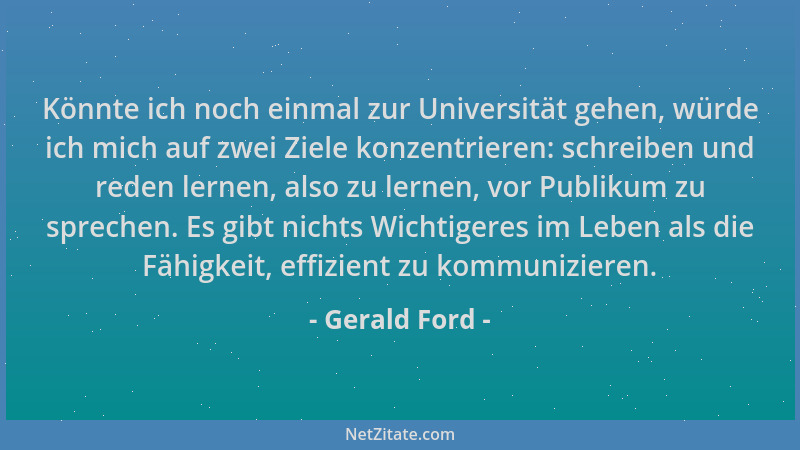 Gerald Ford - Könnte ich noch einmal zur Universität gehen, würde ich mich auf zwei Ziele konzentrieren: schreiben und rede...