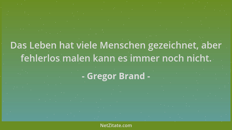 Gregor Brand - Das Leben hat viele Menschen gezeichnet, aber fehlerlos malen kann es immer noch nicht....