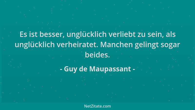 Guy de Maupassant - Es ist besser, unglücklich verliebt zu sein, als unglücklich verheiratet. Manchen gelingt sogar beides....