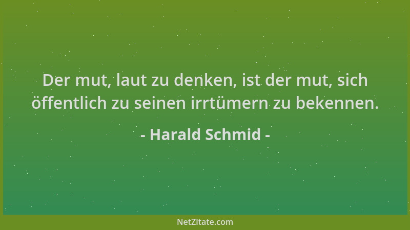 Harald Schmid - Der mut, laut zu denken, ist der mut, sich öffentlich zu seinen irrtümern zu bekennen....