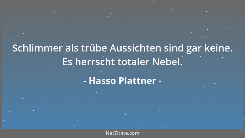 Hasso Plattner - Schlimmer als trübe Aussichten sind gar keine. Es herrscht totaler Nebel....