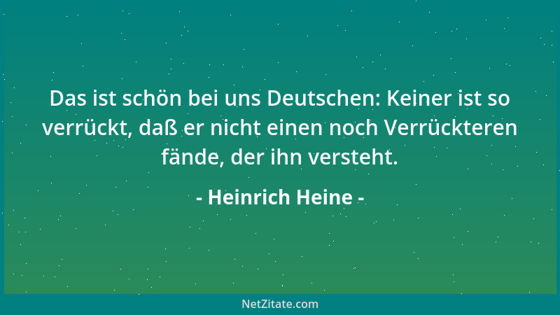 Heinrich Heine - Das ist schön bei uns Deutschen: Keiner ist so verrückt, daß er nicht einen noch Verrückteren fände, der i...