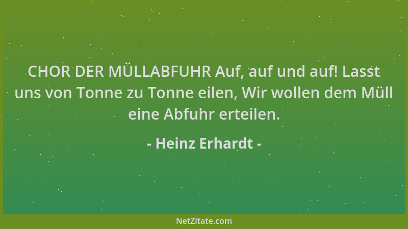 Heinz Erhardt - CHOR DER MÜLLABFUHR Auf, auf und auf! Lasst uns von Tonne zu Tonne eilen, Wir wollen dem Müll eine Abfuhr e...