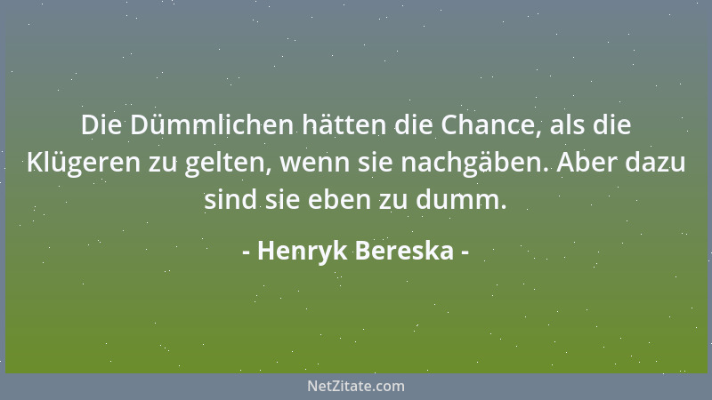 Henryk Bereska - Die Dümmlichen hätten die Chance, als die Klügeren zu gelten, wenn sie nachgäben. Aber dazu sind sie eben...