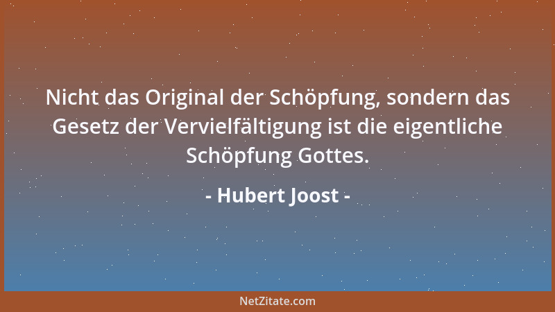 Hubert Joost - Nicht das Original der Schöpfung, sondern das Gesetz der Vervielfältigung ist die eigentliche Schöpfung Gott...