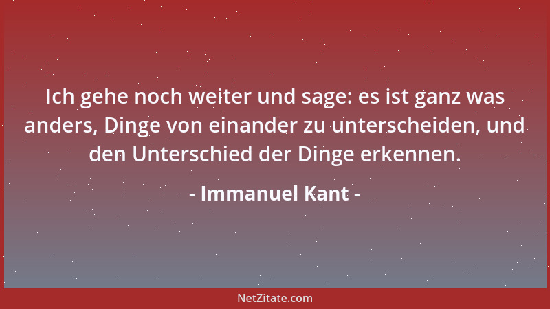 Immanuel Kant - Ich gehe noch weiter und sage: es ist ganz was anders, Dinge von einander zu unterscheiden, und den Untersc...