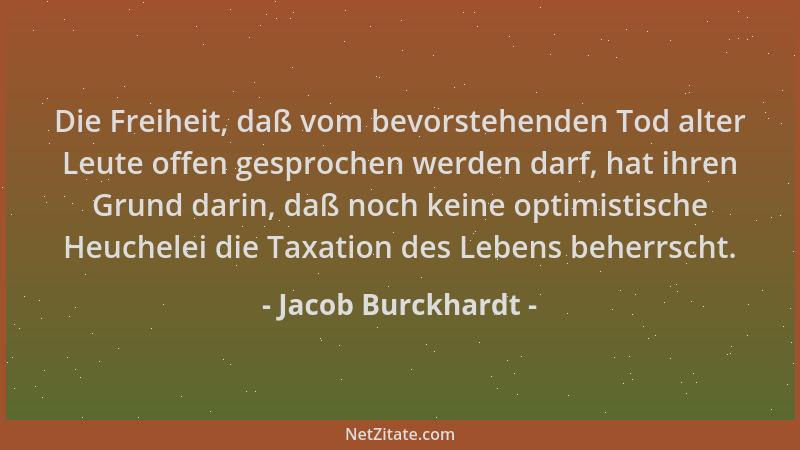 Jacob Burckhardt - Die Freiheit, daß vom bevorstehenden Tod alter Leute offen gesprochen werden darf, hat ihren Grund darin...