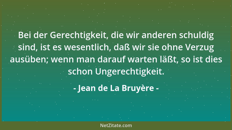 Jean de La Bruyère - Bei der Gerechtigkeit, die wir anderen schuldig sind, ist es wesentlich, daß wir sie ohne Verzug ausüb...