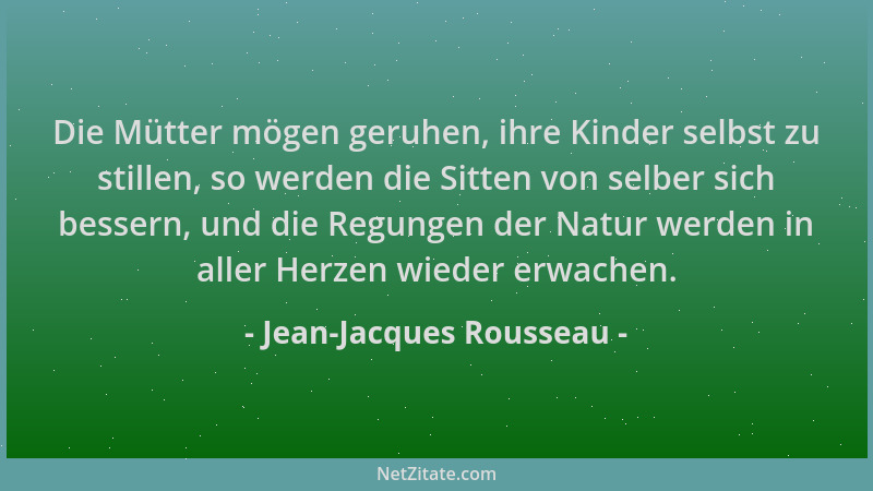 Jean-Jacques Rousseau - Die Mütter mögen geruhen, ihre Kinder selbst zu stillen, so werden die Sitten von selber sich besse...