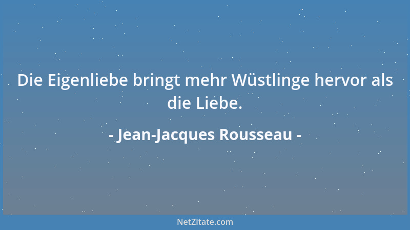 Jean-Jacques Rousseau - Die Eigenliebe bringt mehr Wüstlinge hervor als die Liebe....