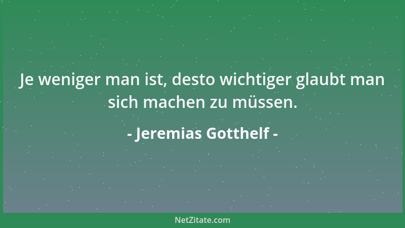 Jeremias Gotthelf - Je weniger man ist, desto wichtiger glaubt man sich machen zu müssen....