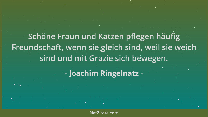 Joachim Ringelnatz - Schöne Fraun und Katzen pflegen häufig Freundschaft, wenn sie gleich sind, weil sie weich sind und mit...