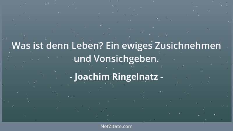 Joachim Ringelnatz - Was ist denn Leben? Ein ewiges Zusichnehmen und Vonsichgeben....