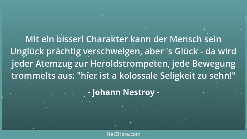 Johann Nestroy - Mit ein bisserl Charakter kann der Mensch sein Unglück prächtig verschweigen, aber  's Glück - da wird jede...