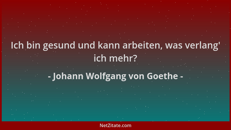 Johann Wolfgang von Goethe - Ich bin gesund und kann arbeiten, was verlang ' ich mehr?...