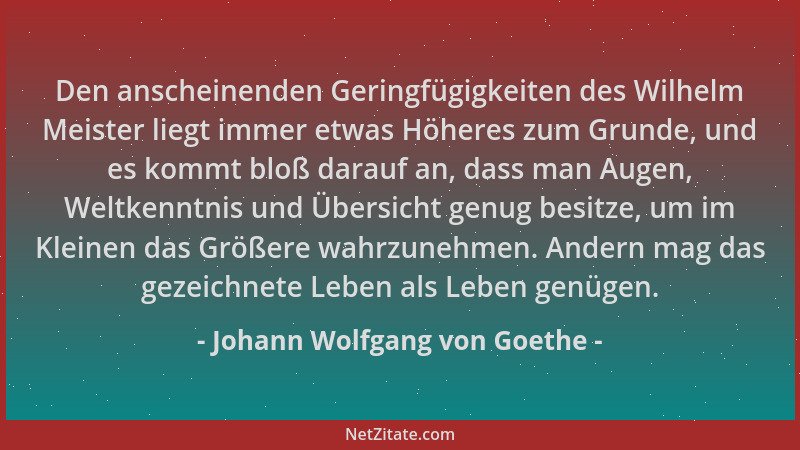 Johann Wolfgang von Goethe - Den anscheinenden Geringfügigkeiten des Wilhelm Meister liegt immer etwas Höheres zum Grunde,...