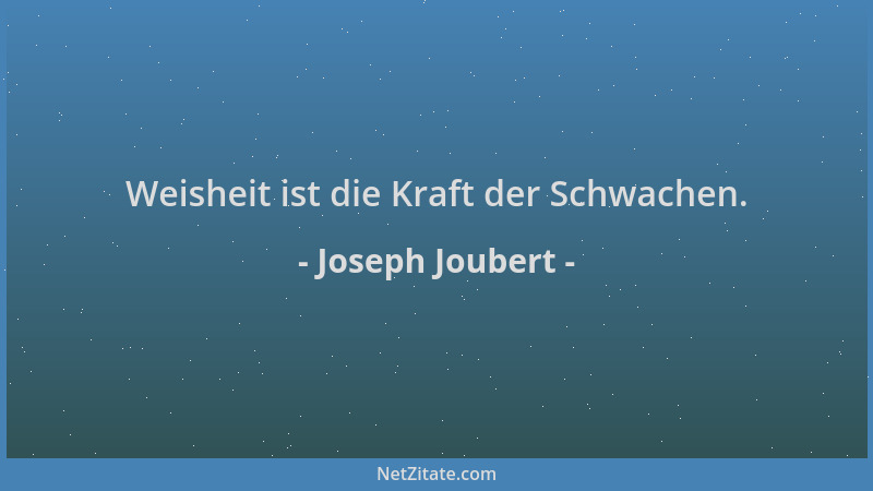 Joseph Joubert - Weisheit ist die Kraft der Schwachen....