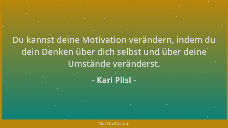 Karl Pilsl - Du kannst deine Motivation verändern, indem du dein Denken über dich selbst und über deine Umstände veränderst...