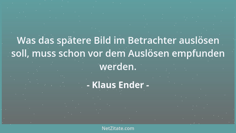Klaus Ender - Was das spätere Bild im Betrachter auslösen soll, muss schon vor dem Auslösen empfunden werden....