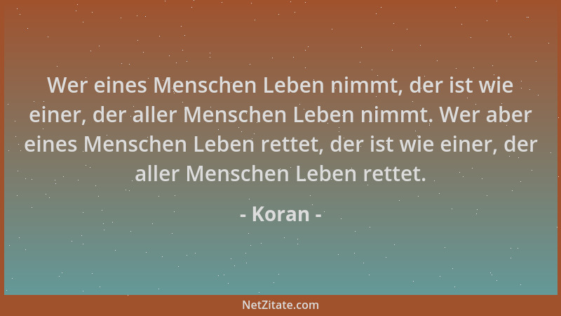 Koran - Wer eines Menschen Leben nimmt, der ist wie einer, der aller Menschen Leben nimmt. Wer aber eines Menschen Leben re...