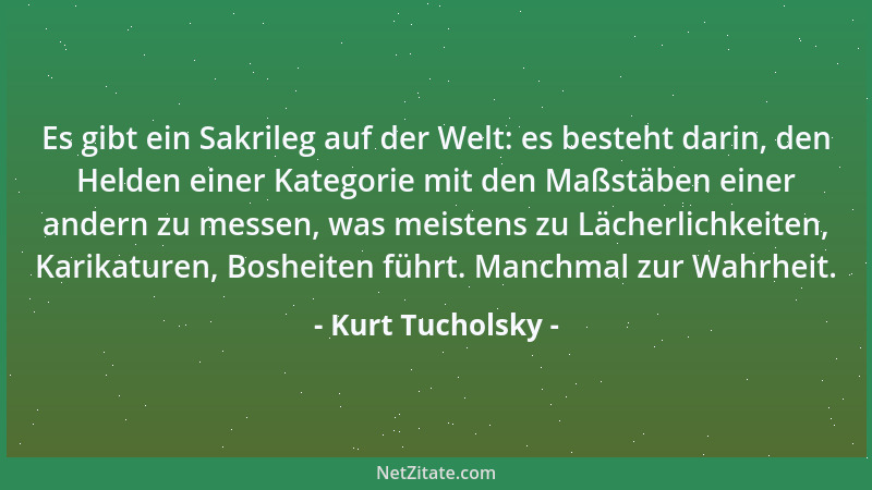 Kurt Tucholsky - Es gibt ein Sakrileg auf der Welt: es besteht darin, den Helden einer Kategorie mit den Maßstäben einer an...