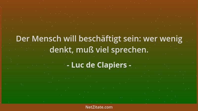 Luc de Clapiers - Der Mensch will beschäftigt sein: wer wenig denkt, muß viel sprechen....