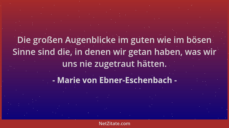 Marie von Ebner-Eschenbach - Die großen Augenblicke im guten wie im bösen Sinne sind die, in denen wir getan haben, was wir...
