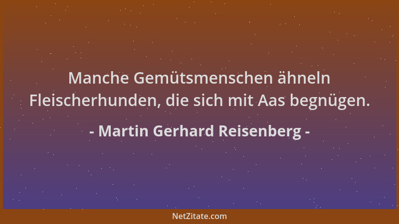 Martin Gerhard Reisenberg - Manche Gemütsmenschen ähneln Fleischerhunden, die sich mit Aas begnügen....