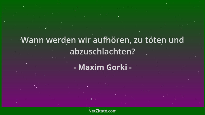 Maxim Gorki - Wann werden wir aufhören, zu töten und abzuschlachten?...