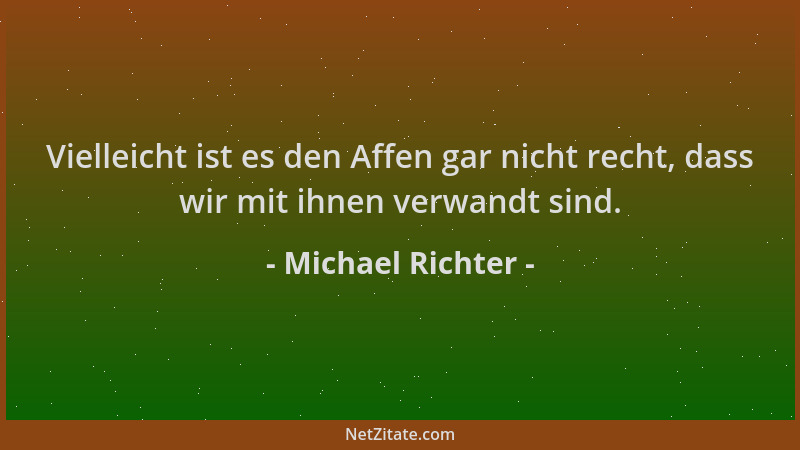 Michael Richter - Vielleicht ist es den Affen gar nicht recht, dass wir mit ihnen verwandt sind....