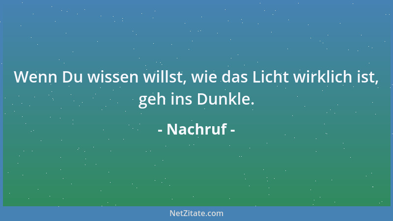 Nachruf - Wenn Du wissen willst, wie das Licht wirklich ist, geh ins Dunkle....