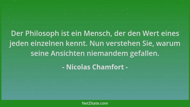 Nicolas Chamfort - Der Philosoph ist ein Mensch, der den Wert eines jeden einzelnen kennt. Nun verstehen Sie, warum seine A...