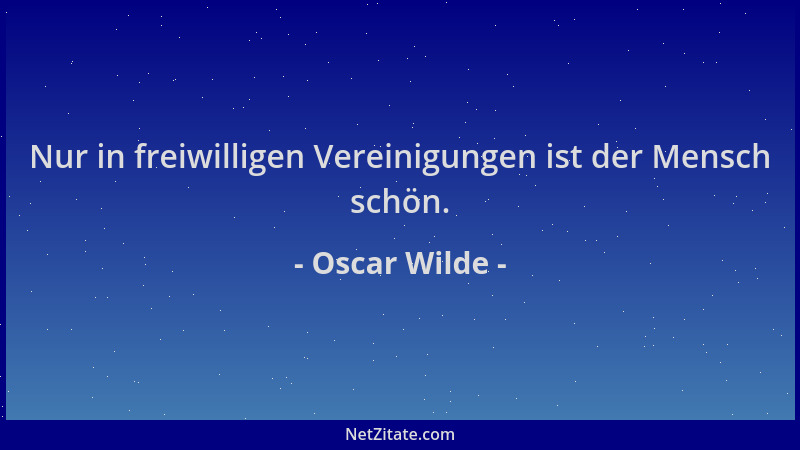 Oscar Wilde - Nur in freiwilligen Vereinigungen ist der Mensch schön....