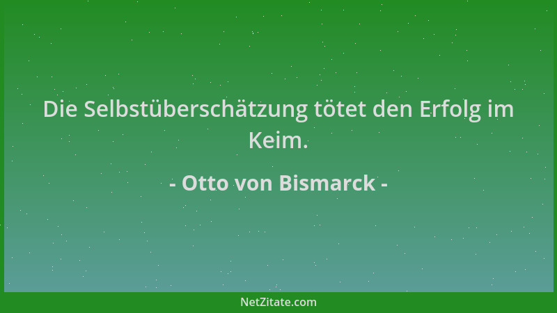 Otto von Bismarck - Die Selbstüberschätzung tötet den Erfolg im Keim....