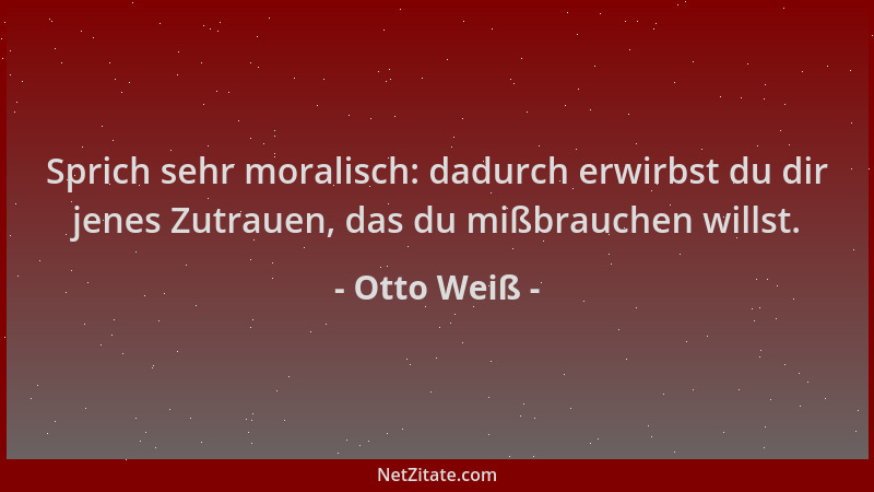 Otto Weiß - Sprich sehr moralisch: dadurch erwirbst du dir jenes Zutrauen, das du mißbrauchen willst....