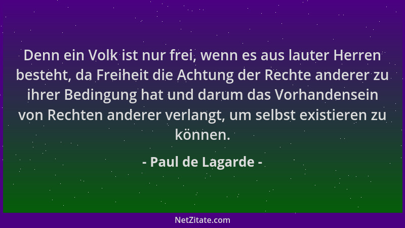 Paul de Lagarde - Denn ein Volk ist nur frei, wenn es aus lauter Herren besteht, da Freiheit die Achtung der Rechte anderer...