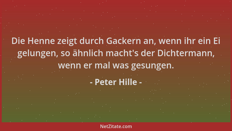 Peter Hille - Die Henne zeigt durch Gackern an, wenn ihr ein Ei gelungen, so ähnlich macht 's der Dichtermann, wenn er mal w...