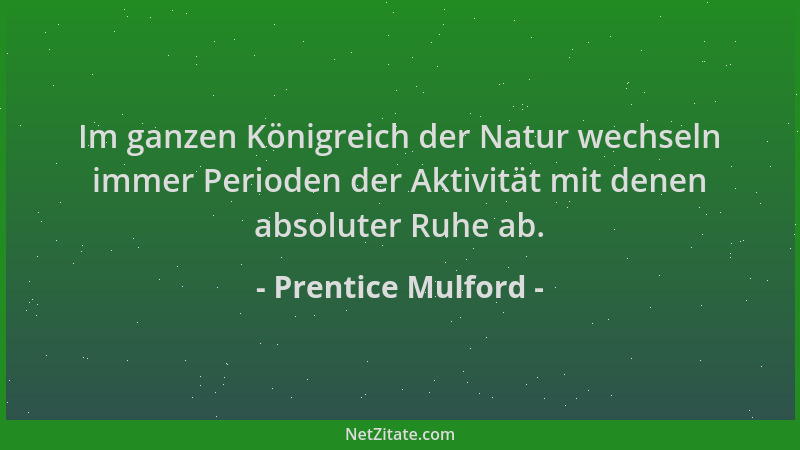 Prentice Mulford - Im ganzen Königreich der Natur wechseln immer Perioden der Aktivität mit denen absoluter Ruhe ab....