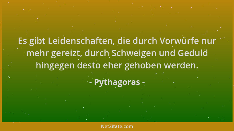 Pythagoras - Es gibt Leidenschaften, die durch Vorwürfe nur mehr gereizt, durch Schweigen und Geduld hingegen desto eher ge...