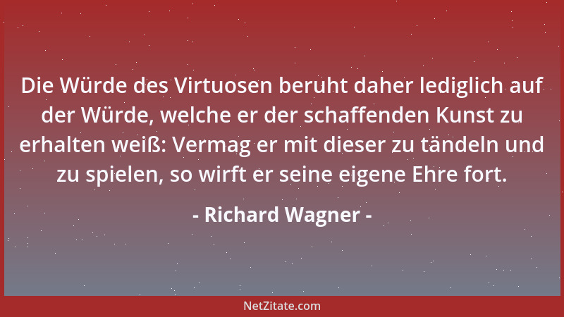 Richard Wagner - Die Würde des Virtuosen beruht daher lediglich auf der Würde, welche er der schaffenden Kunst zu erhalten...