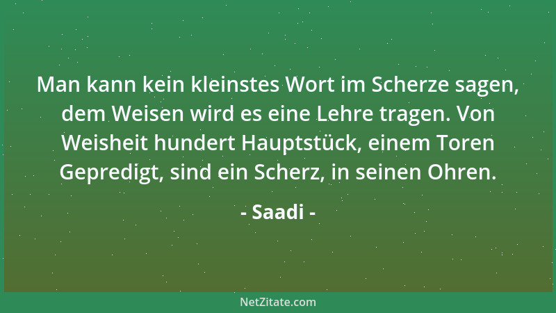 Saadi - Man kann kein kleinstes Wort im Scherze sagen, dem Weisen wird es eine Lehre tragen. Von Weisheit hundert Hauptstüc...
