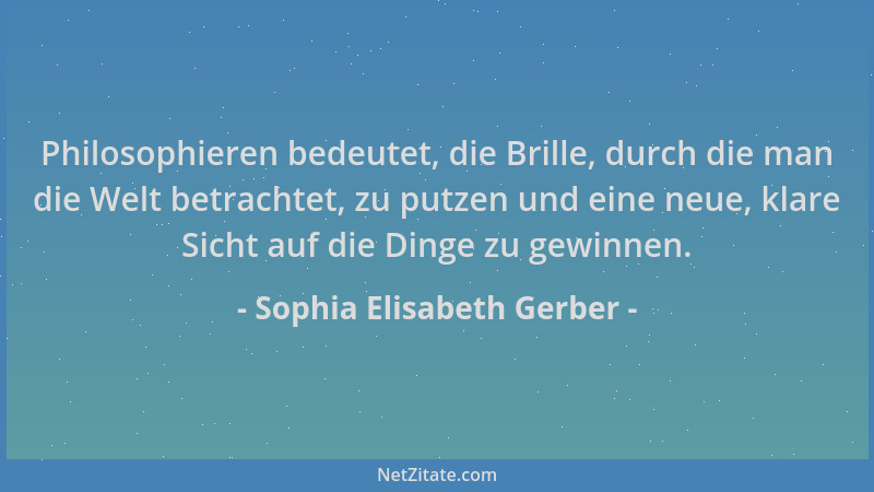 Sophia Elisabeth Gerber - Philosophieren bedeutet, die Brille, durch die man die Welt betrachtet, zu putzen und eine neue,...