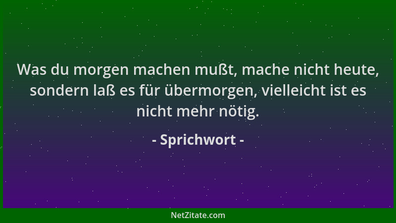 Sprichwort - Was du morgen machen mußt, mache nicht heute, sondern laß es für übermorgen, vielleicht ist es nicht mehr nöti...