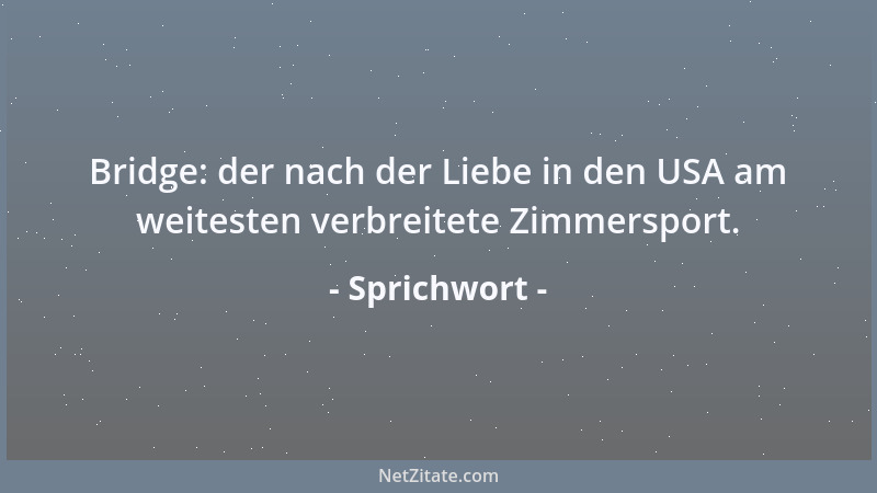 Sprichwort - Bridge: der nach der Liebe in den USA am weitesten verbreitete Zimmersport....