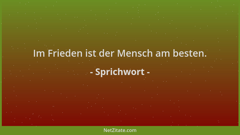 Sprichwort - Im Frieden ist der Mensch am besten....
