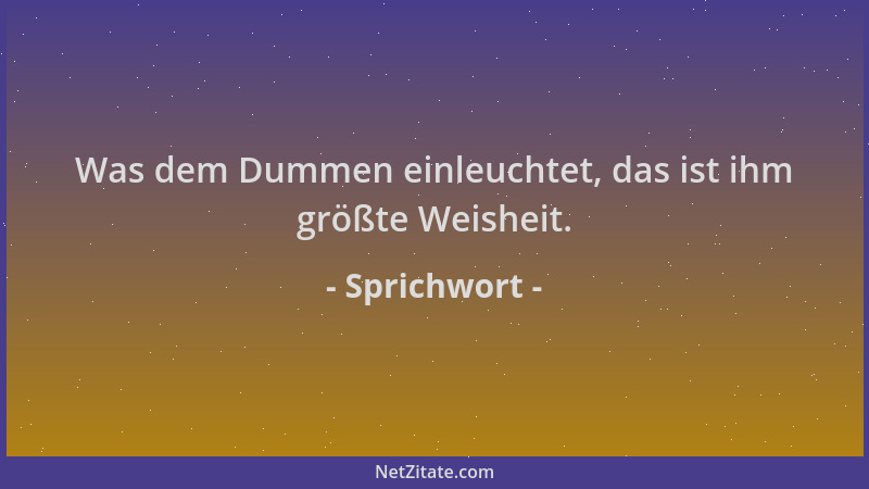 Sprichwort - Was dem Dummen einleuchtet, das ist ihm größte Weisheit....