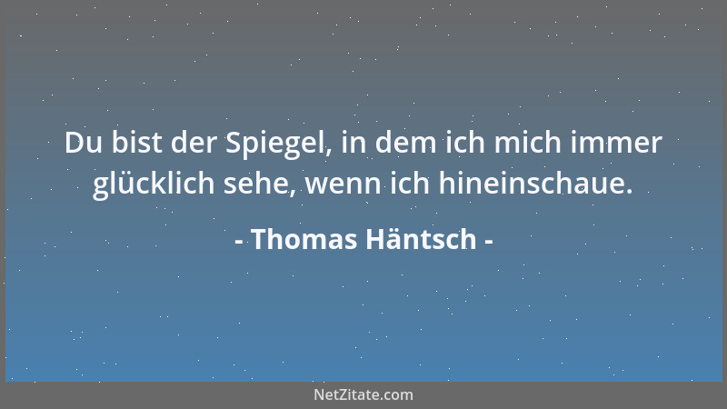 Thomas Häntsch - Du bist der Spiegel, in dem ich mich immer glücklich sehe, wenn ich hineinschaue....